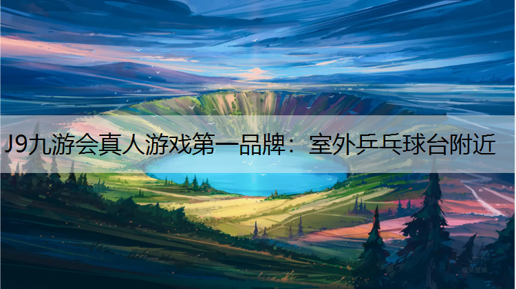 J9九游会真人游戏第一品牌：室外乒乓球台附近