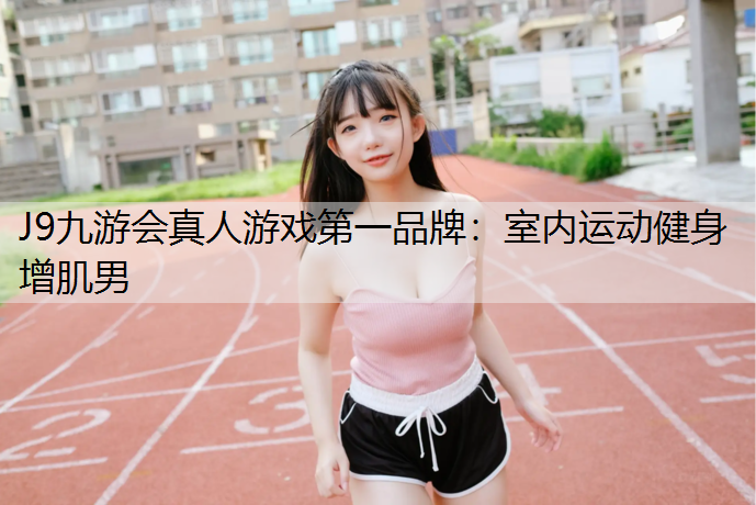 J9九游会真人游戏第一品牌：室内运动健身增肌男