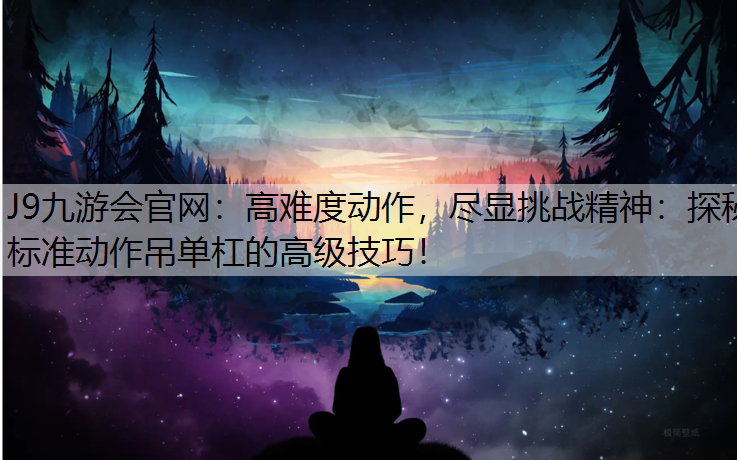 J9九游会官网：高难度动作，尽显挑战精神：探秘标准动作吊单杠的高级技巧！